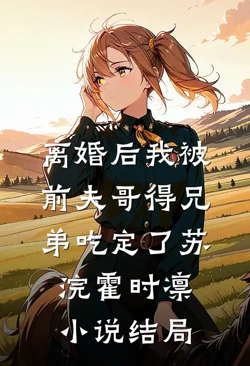 离婚后我被前夫哥得兄弟吃定了苏浣霍时凛小说结局