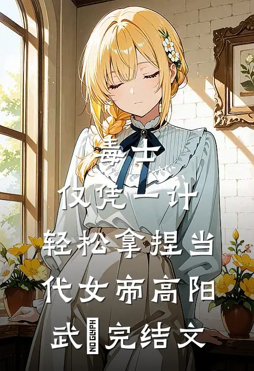 毒士：仅凭一计，轻松拿捏当代女帝高阳武曌完结文