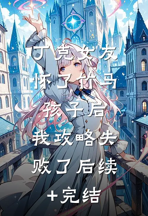 丁克女友怀了竹马孩子后，我攻略失败了后续+完结
