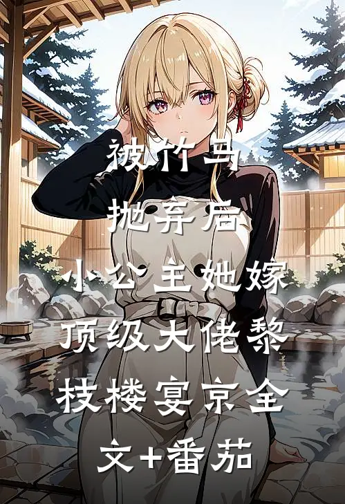 被竹马抛弃后，小公主她嫁顶级大佬黎枝楼宴京全文+番茄