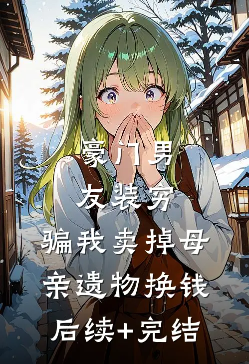 豪门男友装穷，骗我卖掉母亲遗物换钱后续+完结