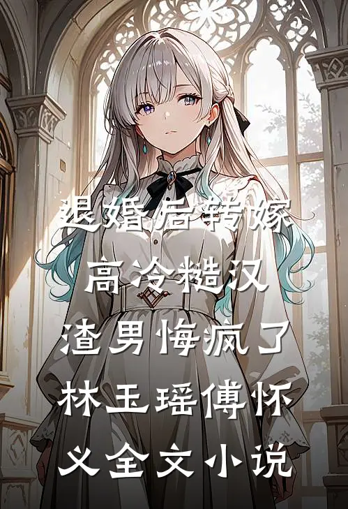 退婚后转嫁高冷糙汉，渣男悔疯了林玉瑶傅怀义全文小说