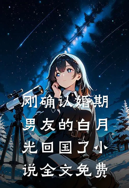 刚确认婚期，男友的白月光回国了小说全文免费