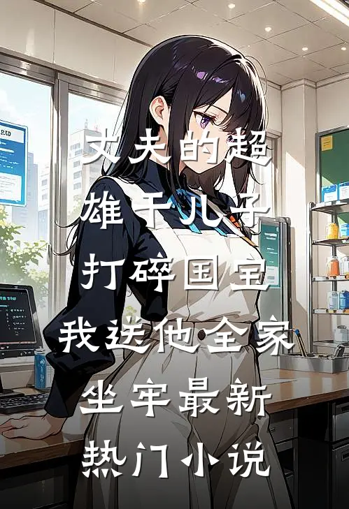 丈夫的超雄干儿子打碎国宝，我送他全家坐牢最新热门小说