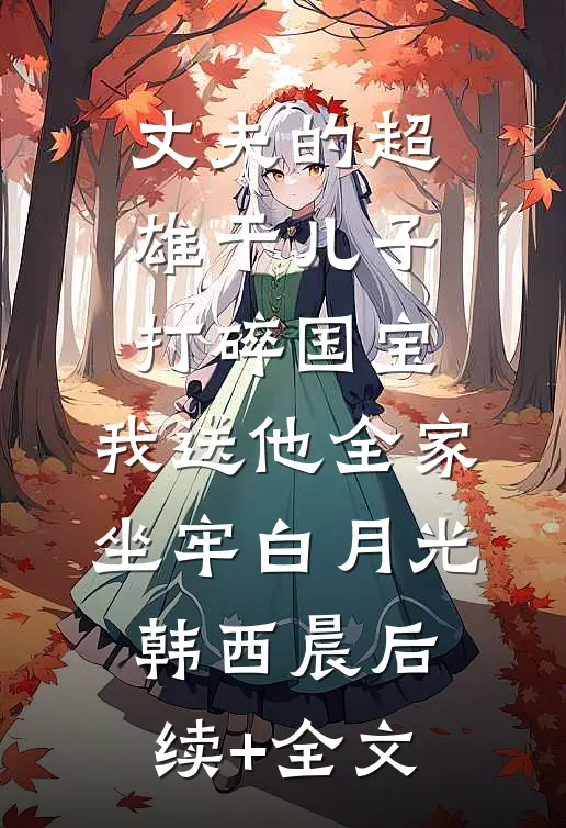 丈夫的超雄干儿子打碎国宝，我送他全家坐牢白月光韩西晨后续+全文