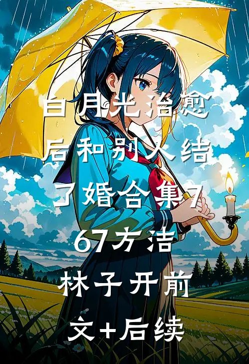 白月光治愈后和别人结了婚合集767方洁林子开前文+后续