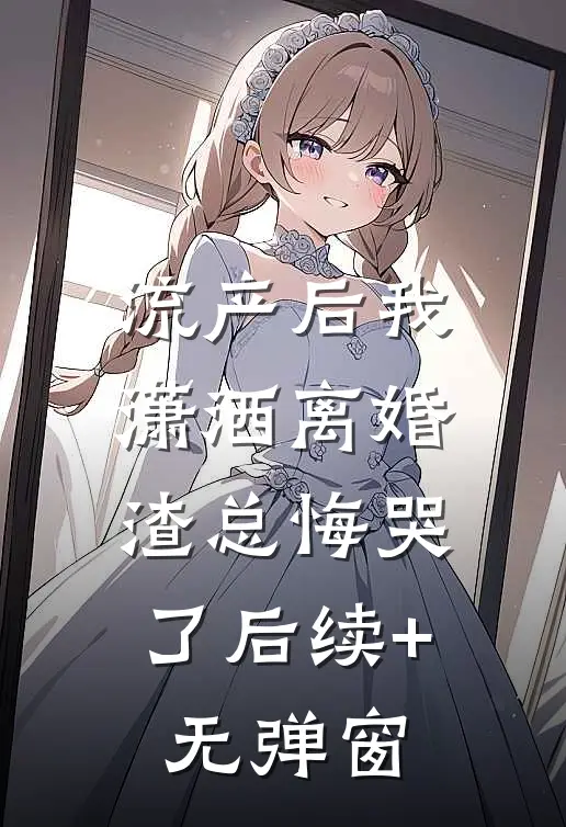 流产后我潇洒离婚，渣总悔哭了后续+无弹窗