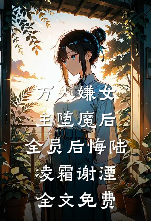 万人嫌女主堕魔后，全员后悔陆凌霜谢湮全文免费