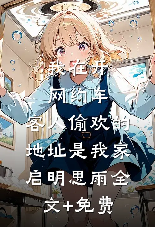 我在开网约车，客人偷欢的地址是我家启明思雨全文+免费