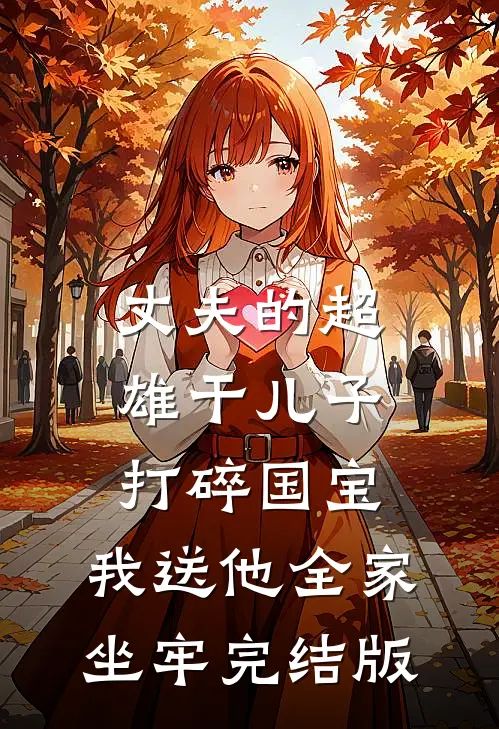 丈夫的超雄干儿子打碎国宝，我送他全家坐牢完结版