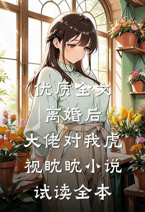 优质全文离婚后，大佬对我虎视眈眈小说试读全本
