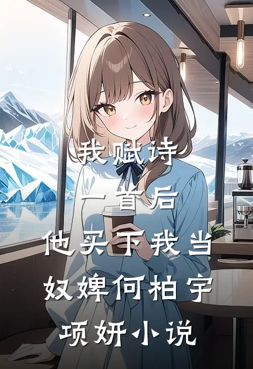 我赋诗一首后，他买下我当奴婢何柏宇项妍小说
