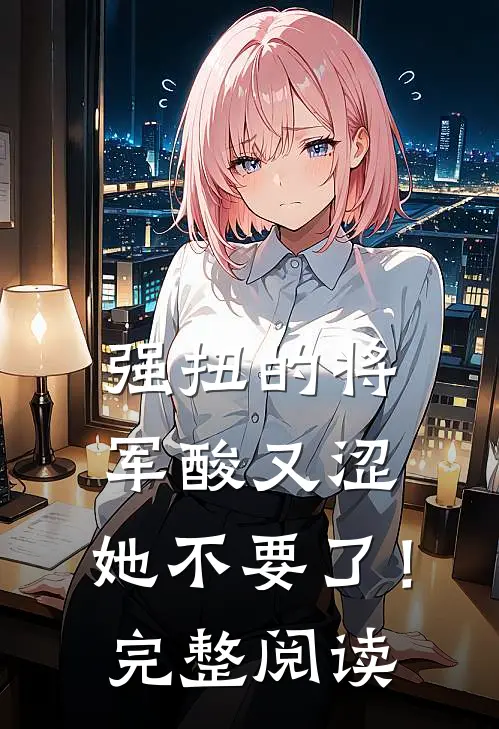 强扭的将军酸又涩，她不要了！完整阅读