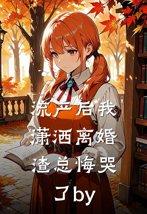 流产后我潇洒离婚，渣总悔哭了by