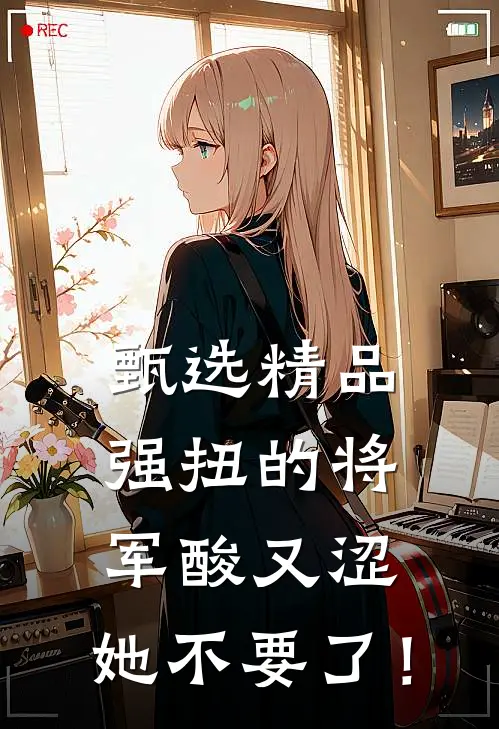 甄选精品强扭的将军酸又涩，她不要了！