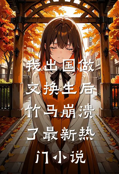 我出国做交换生后，竹马崩溃了最新热门小说