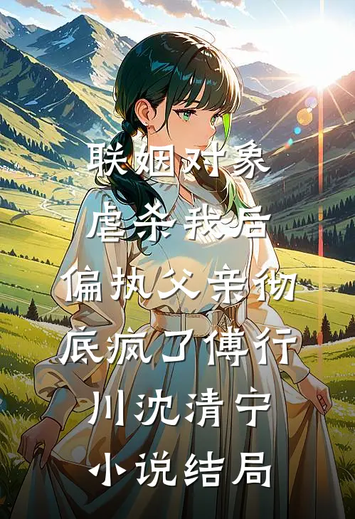 联姻对象虐杀我后，偏执父亲彻底疯了傅行川沈清宁小说结局