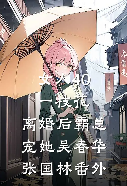 女人40一枝花，离婚后霸总宠她吴春华张国林番外