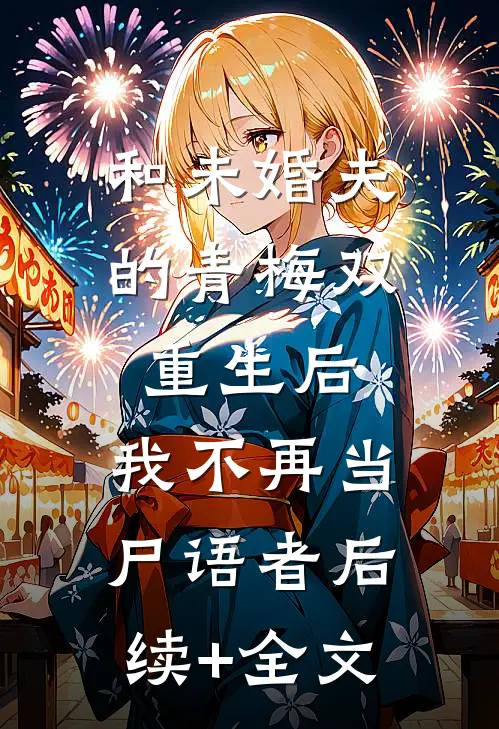 和未婚夫的青梅双重生后，我不再当尸语者后续+全文