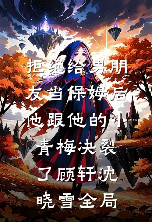 拒绝给男朋友当保姆后，他跟他的小青梅决裂了顾轩沈晓雪全局