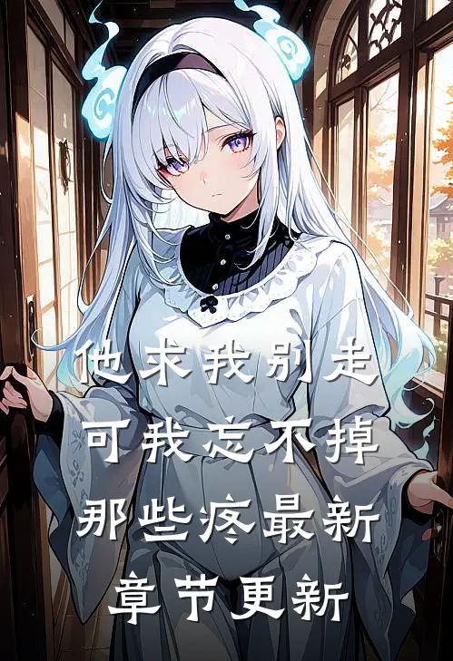他求我别走，可我忘不掉那些疼最新章节更新