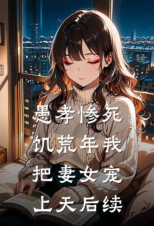 愚孝惨死，饥荒年我把妻女宠上天后续