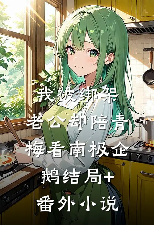 我被绑架，老公却陪青梅看南极企鹅结局+番外小说