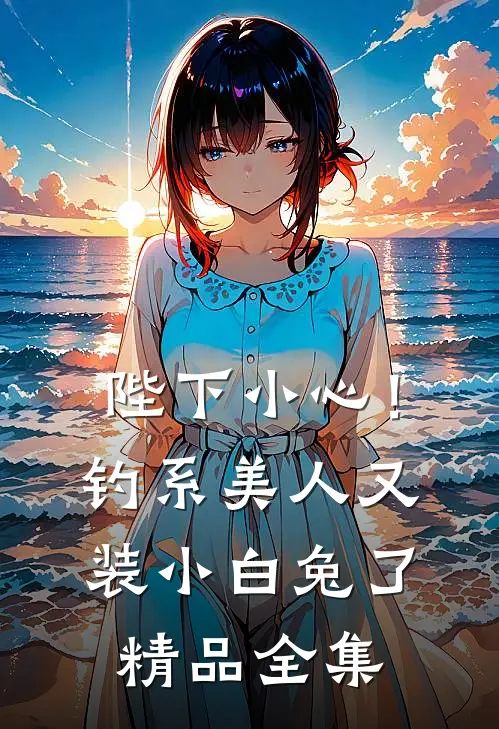 陛下小心！钓系美人又装小白兔了精品全集