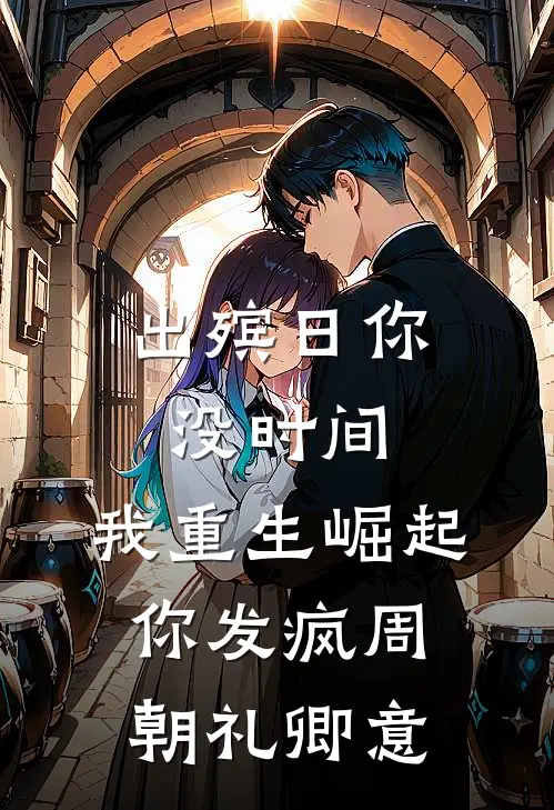 出殡日你没时间，我重生崛起你发疯(周朝礼卿意)