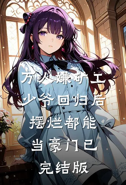 万人嫌矿工少爷回归后，摆烂都能当豪门已完结版