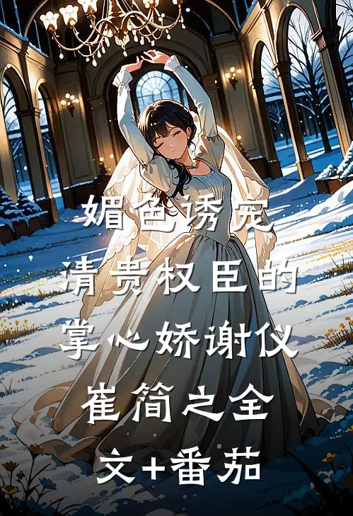 媚色诱宠：清贵权臣的掌心娇谢仪崔简之全文+番茄