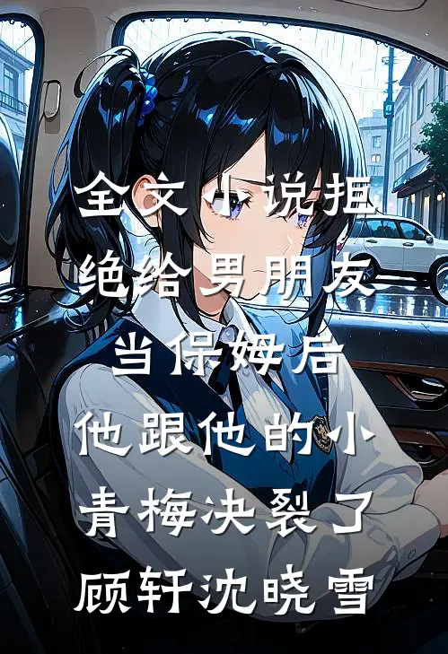 全文小说拒绝给男朋友当保姆后，他跟他的小青梅决裂了顾轩沈晓雪