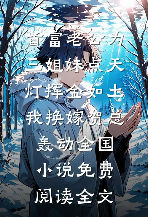 首富老公为三姐妹点天灯挥金如土，我换嫁贺总轰动全国小说免费阅读全文