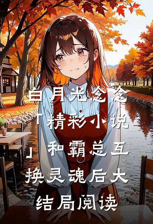 白月光念念「精彩小说」和霸总互换灵魂后大结局阅读