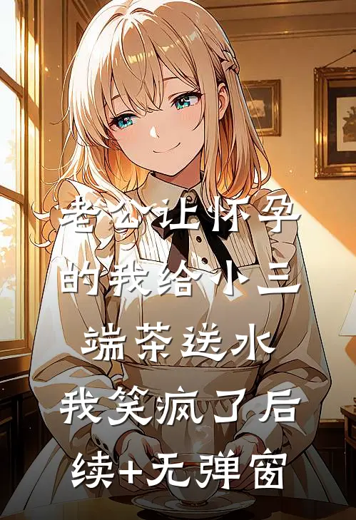 老公让怀孕的我给小三端茶送水，我笑疯了后续+无弹窗
