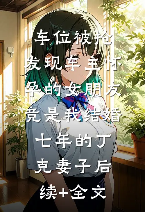 车位被抢，发现车主怀孕的女朋友竟是我结婚七年的丁克妻子后续+全文