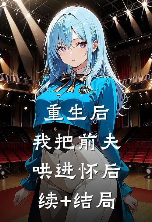 重生后，我把前夫哄进怀后续+结局