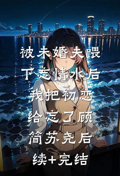 被未婚夫喂下忘情水后，我把初恋给忘了顾简苏尧后续+完结