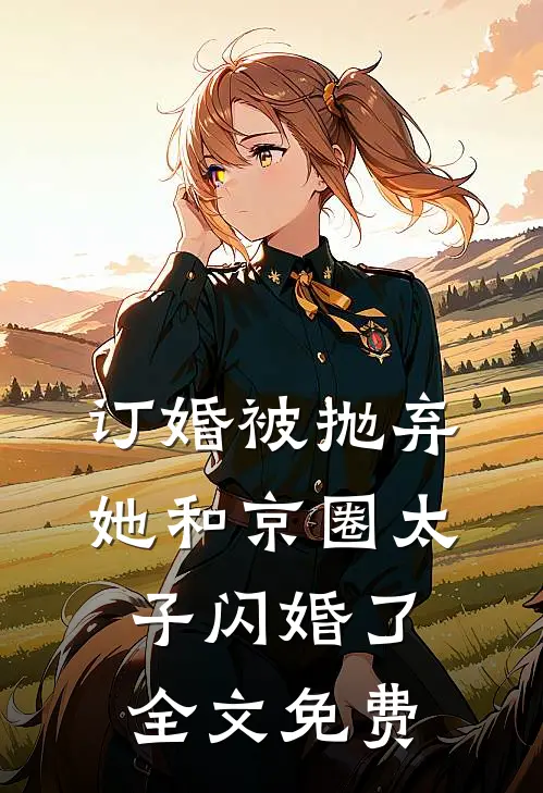 订婚被抛弃，她和京圈太子闪婚了全文免费