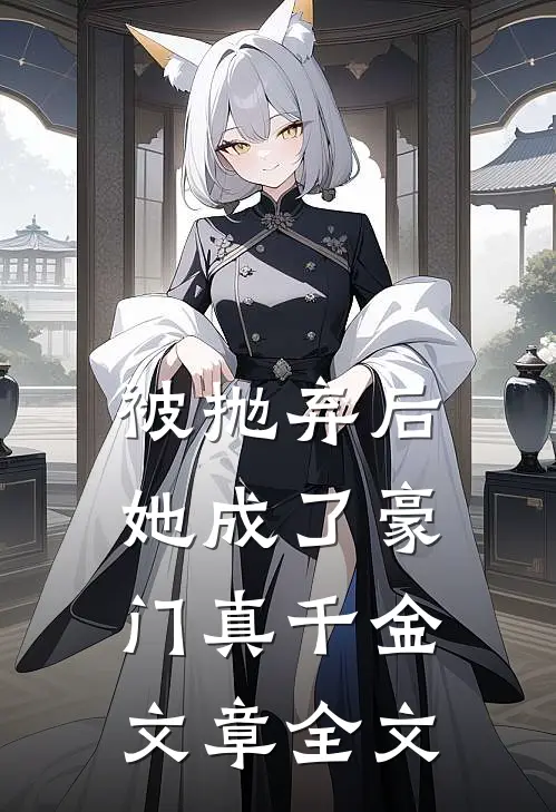 被抛弃后，她成了豪门真千金文章全文