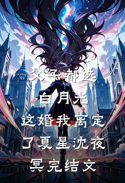 父子都选白月光，这婚我离定了夏星沈夜冥完结文