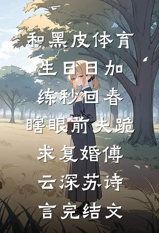 和黑皮体育生日日加练秒回春，瞎眼前夫跪求复婚傅云深苏诗言完结文