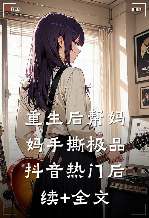 重生后帮妈妈手撕极品抖音热门后续+全文