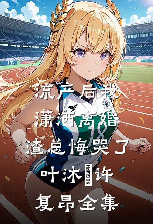 流产后我潇洒离婚，渣总悔哭了叶沐笒许复昂全集