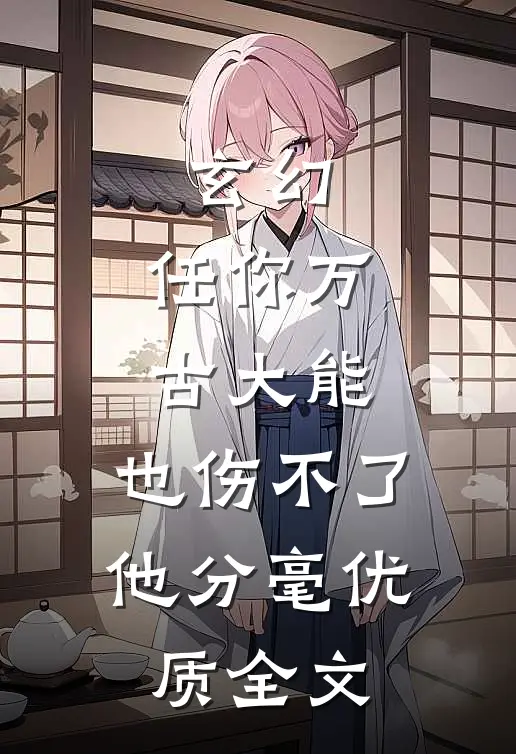 玄幻：任你万古大能，也伤不了他分毫优质全文