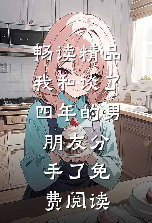 畅读精品我和谈了四年的男朋友分手了免费阅读