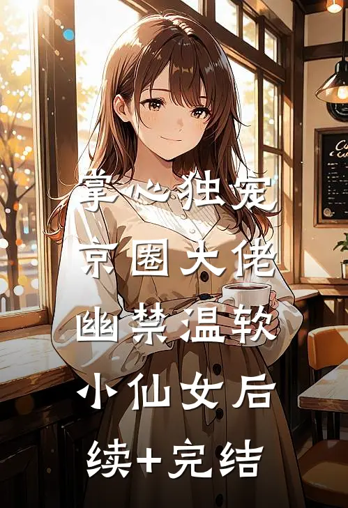 掌心独宠：京圈大佬幽禁温软小仙女后续+完结