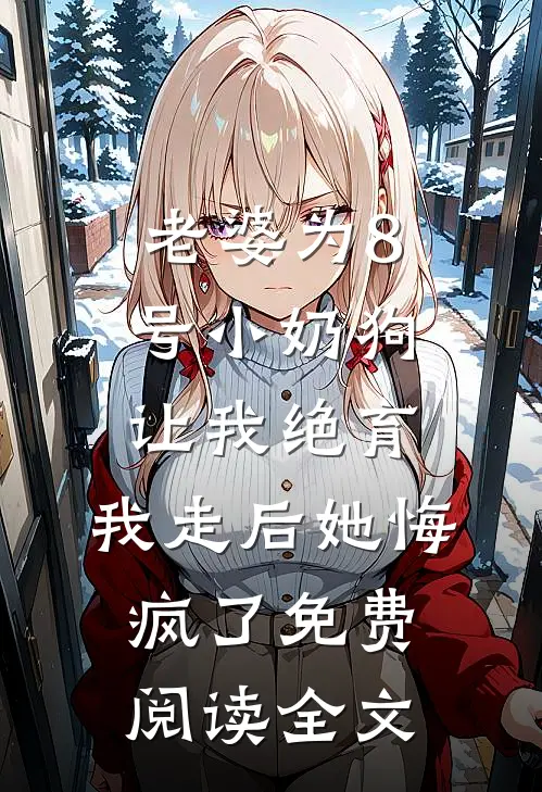 老婆为8号小奶狗让我绝育，我走后她悔疯了免费阅读全文