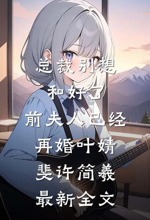 总裁别想和好了，前夫人已经再婚叶婧斐许简羲最新全文