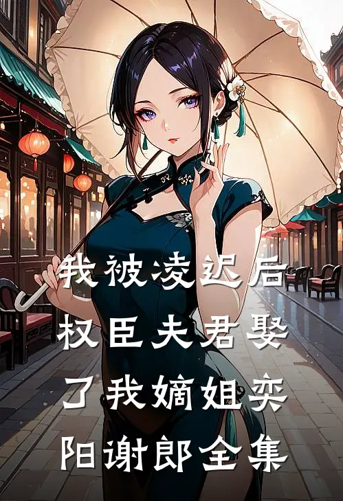 我被凌迟后，权臣夫君娶了我嫡姐奕阳谢郎 全集